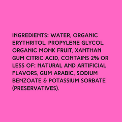 The ingredients in Hypothermias Sugar Free Dye-FREE Daiquiri Slush Syrup with zero net carbs – water, organic erythritol, propylene glycol, organic monk fruit, xanthan gum, citric acid, natural and artificial flavors, gum arabic, sodium benzoate, potassium sorbate