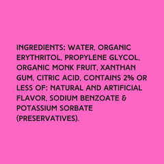 The ingredients in Hypothermias Watermelon Sugar Free Dye-FREE Slush Syrup with zero net carbs – water, organic erythritol, propylene glycol, organic monk fruit, xanthan gum, citric acid, natural and artificial flavor, sodium benzoate, potassium sorbate